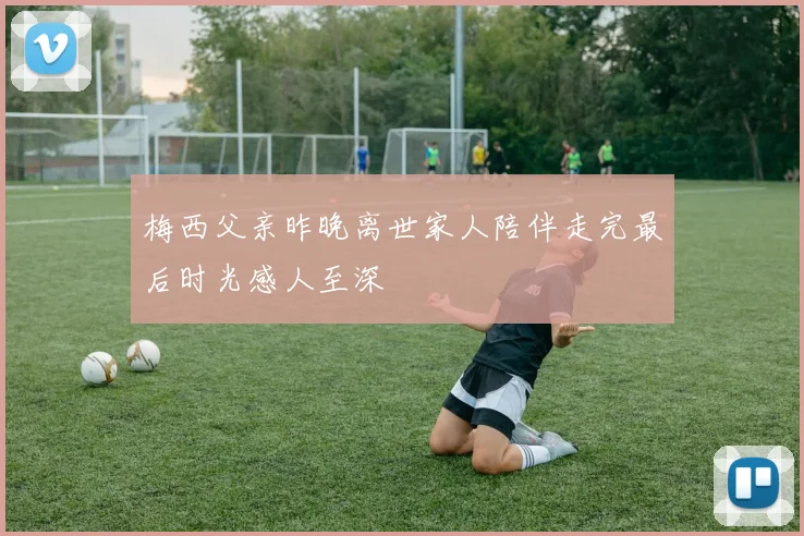 梅西父亲昨晚离世家人陪伴走完最后时光感人至深