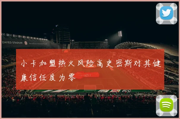 小卡加盟热火风险高史密斯对其健康信任度为零