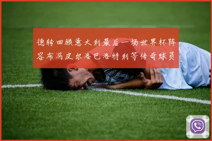 德转回顾意大利最后一场世界杯阵容布冯皮尔洛巴洛特利等传奇球员在列