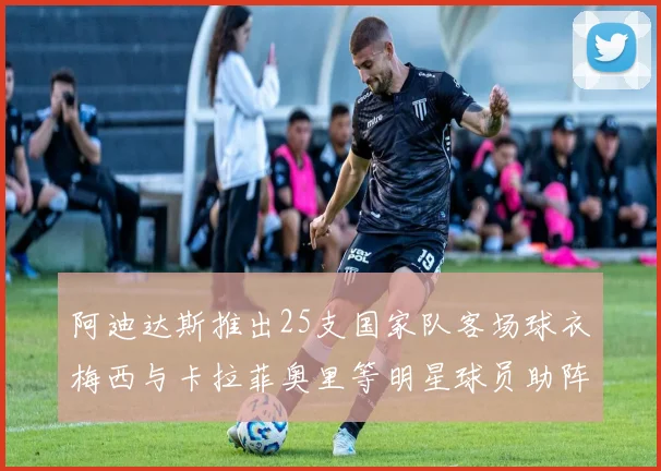 阿迪达斯推出25支国家队客场球衣梅西与卡拉菲奥里等明星球员助阵展示