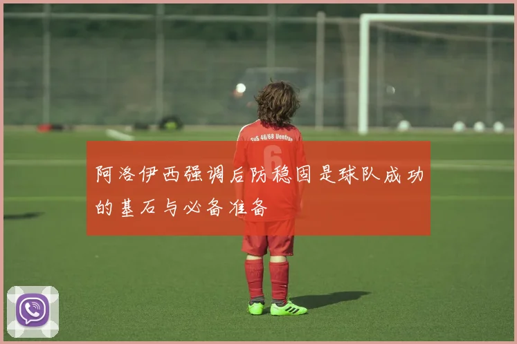 阿洛伊西强调后防稳固是球队成功的基石与必备准备