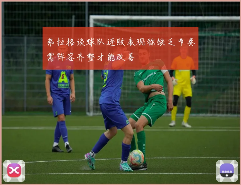 弗拉格谈球队连败表现称缺乏节奏需阵容齐整才能改善