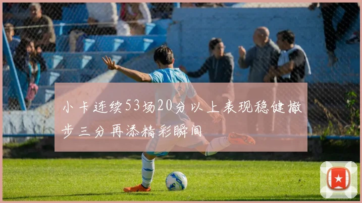 小卡连续53场20分以上表现稳健撤步三分再添精彩瞬间