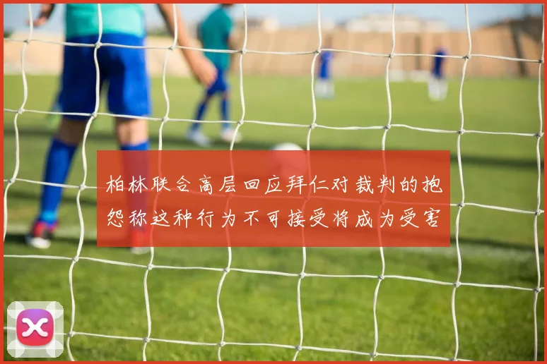 柏林联合高层回应拜仁对裁判的抱怨称这种行为不可接受将成为受害者