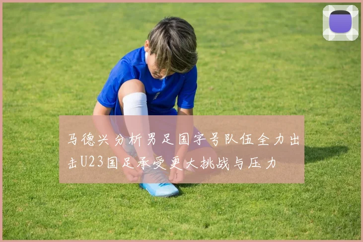 马德兴分析男足国字号队伍全力出击U23国足承受更大挑战与压力