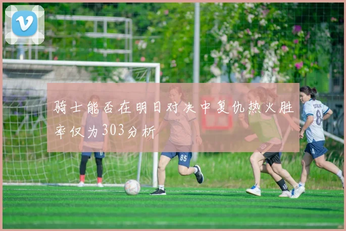 骑士能否在明日对决中复仇热火胜率仅为303分析