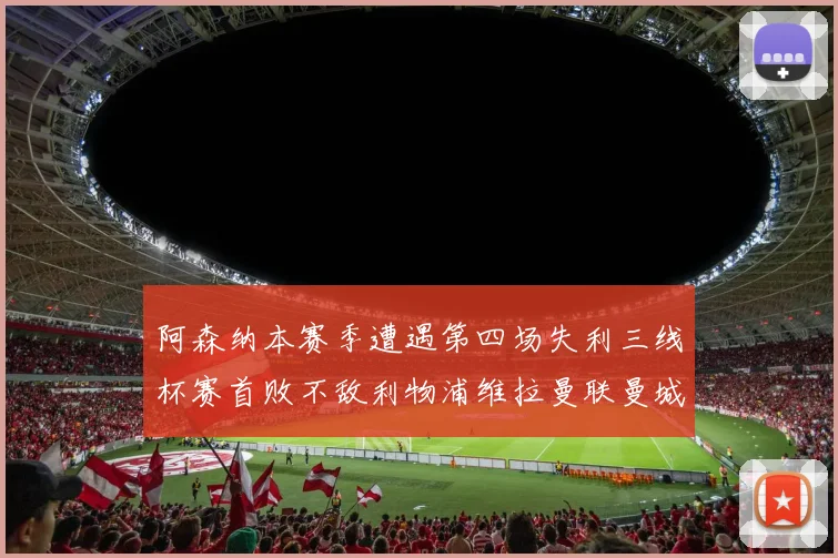 阿森纳本赛季遭遇第四场失利三线杯赛首败不敌利物浦维拉曼联曼城