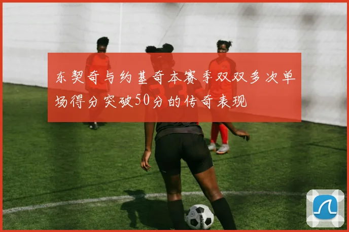 东契奇与约基奇本赛季双双多次单场得分突破50分的传奇表现