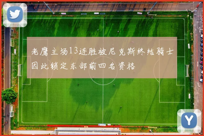 老鹰主场13连胜被尼克斯终结骑士因此锁定东部前四名资格
