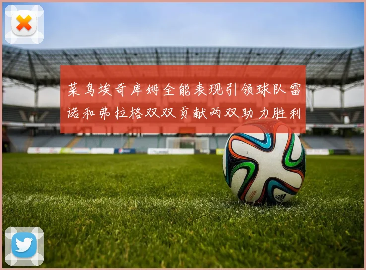 菜鸟埃奇库姆全能表现引领球队雷诺和弗拉格双双贡献两双助力胜利