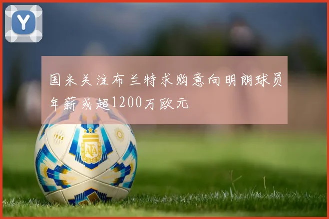 国米关注布兰特求购意向明朗球员年薪或超1200万欧元