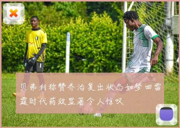 贝弗利称赞乔治复出状态如梦回雷霆时代药效显著令人惊叹