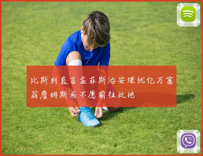 比斯利直言孟菲斯治安堪忧亿万富翁詹姆斯或不愿前往此地