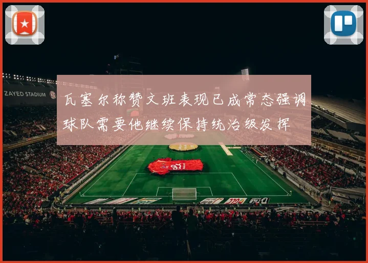 瓦塞尔称赞文班表现已成常态强调球队需要他继续保持统治级发挥