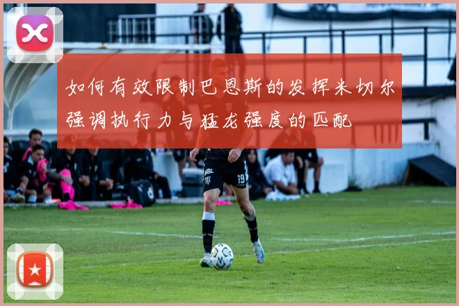 如何有效限制巴恩斯的发挥米切尔强调执行力与猛龙强度的匹配