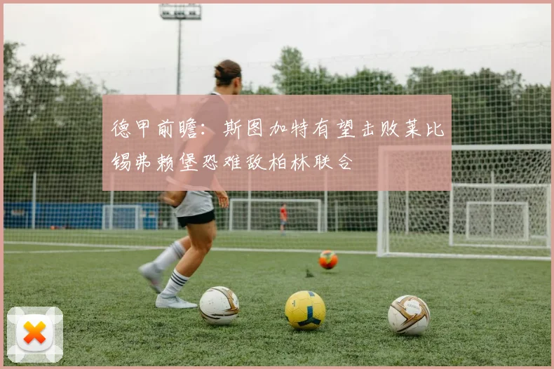 德甲前瞻：斯图加特有望击败莱比锡弗赖堡恐难敌柏林联合
