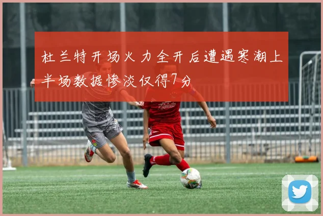 杜兰特开场火力全开后遭遇寒潮上半场数据惨淡仅得7分