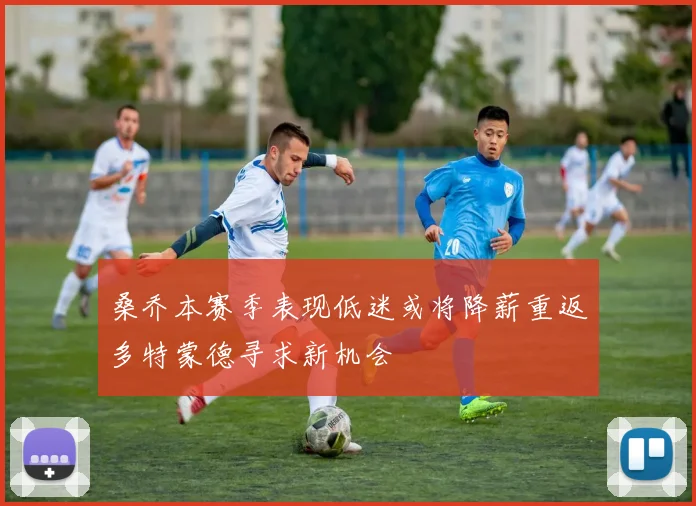 桑乔本赛季表现低迷或将降薪重返多特蒙德寻求新机会