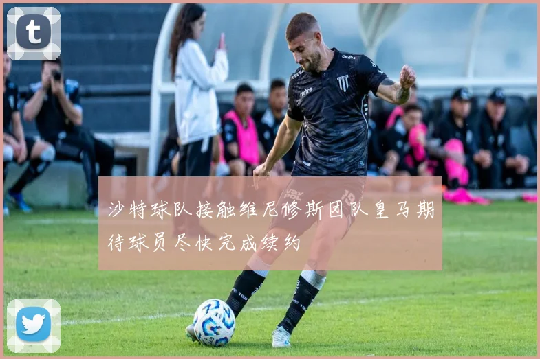 沙特球队接触维尼修斯团队皇马期待球员尽快完成续约