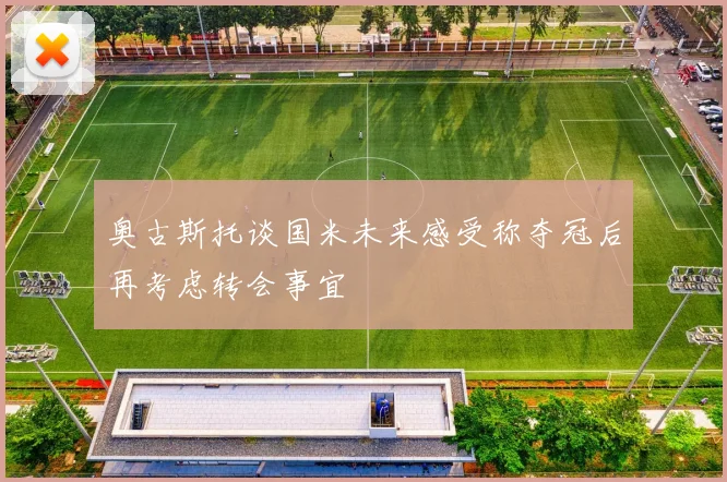 奥古斯托谈国米未来感受称夺冠后再考虑转会事宜