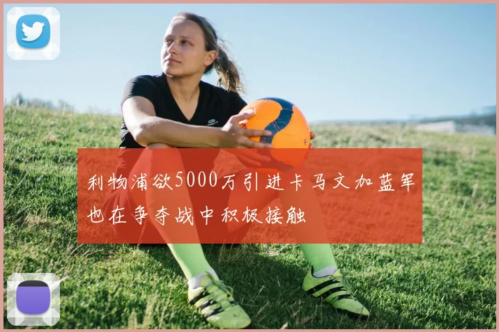 利物浦欲5000万引进卡马文加蓝军也在争夺战中积极接触