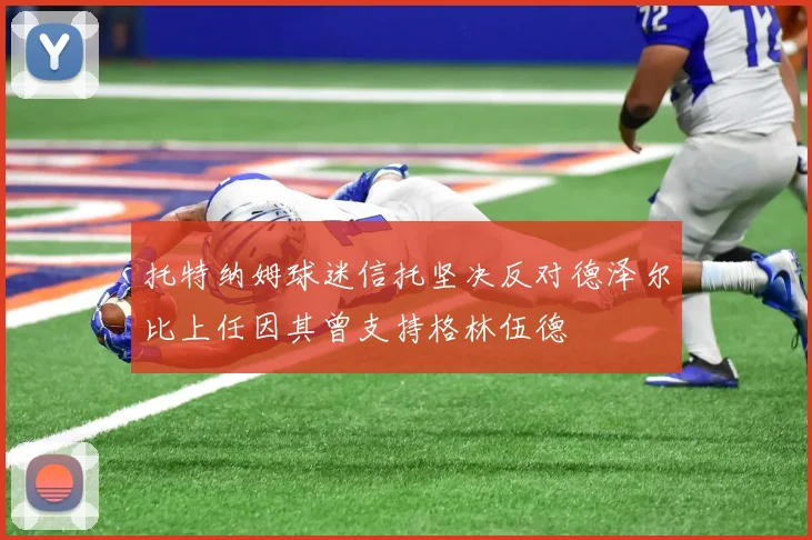 托特纳姆球迷信托坚决反对德泽尔比上任因其曾支持格林伍德