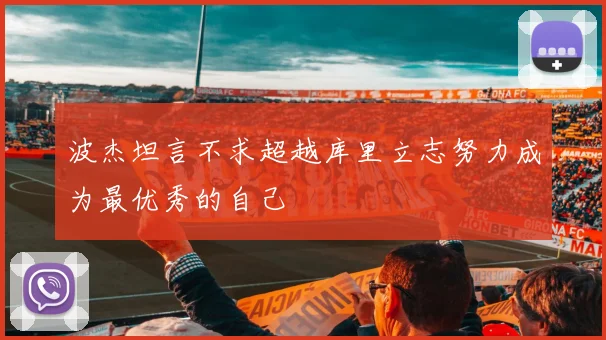 波杰坦言不求超越库里立志努力成为最优秀的自己