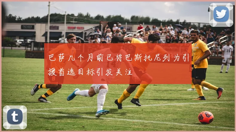 巴萨几个月前已将巴斯托尼列为引援首选目标引发关注