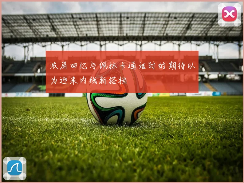 浓眉回忆与佩林卡通话时的期待以为迎来内线新搭档