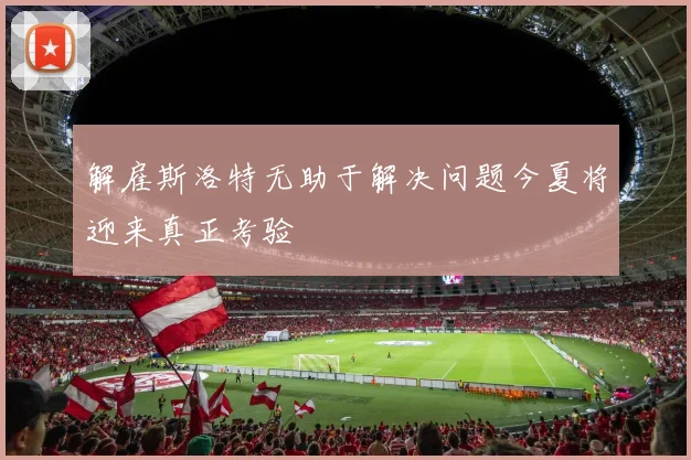 解雇斯洛特无助于解决问题今夏将迎来真正考验