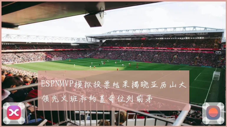 ESPNMVP模拟投票结果揭晓亚历山大领先文班和约基奇位列前茅