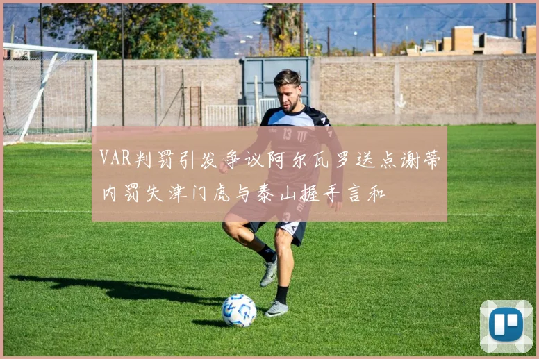 VAR判罚引发争议阿尔瓦罗送点谢蒂内罚失津门虎与泰山握手言和