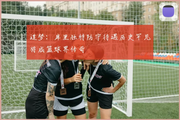 追梦：库里独特防守待遇历史罕见将成篮球界传奇